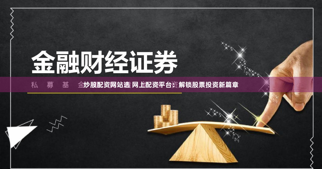 炒股配資網(wǎng)站選 網(wǎng)上配資平臺(tái)：解鎖股票投資新篇章